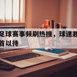 澳门赌场-关于足球赛事频刷热搜，球迷翘首以待的信息